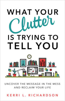 What Your Clutter Is Trying to Tell You - Uncover the Message in the Mess and Reclaim Your Life