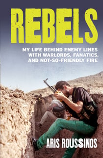 Rebels - My Life Behind Enemy Lines with Warlords, Fanatics and Not-so-Friendly Fire