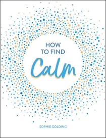 How to Find Calm - Inspiration and Advice for a More Peaceful Life