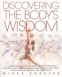 Discovering the Body's Wisdom - A Comprehensive Guide to More than Fifty Mind-Body Practices That Can Relieve Pain, Reduce Stress, and Foster Health, Spiritual Growth, and Inner Peace