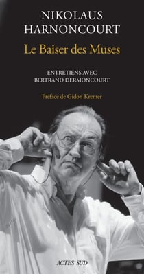 Nikolaus Harnoncourt. Le Baiser des muse - Entretiens avec Bertrand Dermoncourt