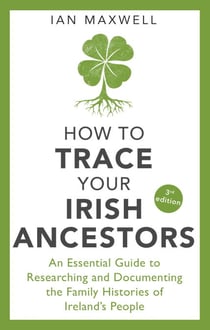 How to Trace Your Irish Ancestors 3rd Edition - An Essential Guide to Researching and Documenting the Family Histories of Ireland's People