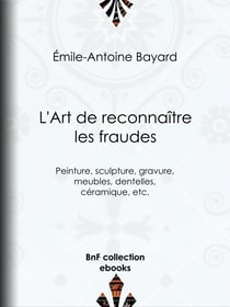 L'Art de reconnaître les fraudes - Peinture, sculpture, gravure, meubles, dentelles, céramique, etc.
