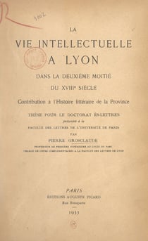 La vie intellectuelle à Lyon dans la deuxième moitié du XVIIIe siècle - Contribution à l'histoire littéraire de la province. Thèse pour le Doctorat ès lettres présentée à la Faculté des lettres de l'Université de Paris