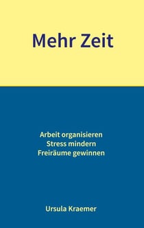 Mehr Zeit - Arbeit organisieren - Stress mindern - Freiräume gewinnen