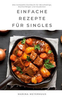 Einfache Rezepte für Singles - Das kompakte Kochbuch für Berufstätige, Kochanfänger und Studenten