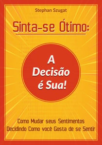 Sinta-se Ótimo: A Decisão é Sua! - Como Mudar seus Sentimentos Decidindo Como você Gosta de se Sentir