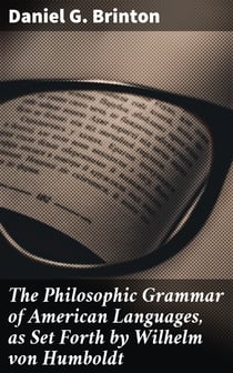 The Philosophic Grammar of American Languages, as Set Forth by Wilhelm von Humboldt - With the Translation of an Unpublished Memoir by Him on the American Verb