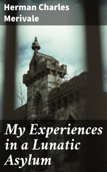 My Experiences in a Lunatic Asylum - By a Sane Patient