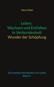 Leben: Wachsen und Entfalten in Verbundenheit - Wunder der Schöpfung - Staunendes Nachdenken als Gebet - Band 3