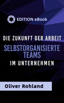 Die Zukunft der Arbeit -Selbstorganisierte Teams im Unternehmen. - Gemeinsam erfolgreich