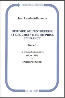 Histoire de l'entreprise et des chefs d'entreprise en France - Le temps des pionniers (1830-1880) - Entreprendre - Tome I