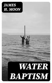 Water Baptism - A Pagan and Jewish Rite but not Christian, Proven by Scripture and History Confirmed by the Lives of Saints Who Were Never Baptized with Water