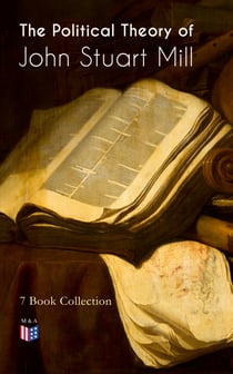 The Political Theory of John Stuart Mill: 7 Book Collection - Considerations on Representative Government, England and Ireland, Speech In Favor of Capital Punishment, The Contest in America, Thoughts on Parliamentary Reform & More