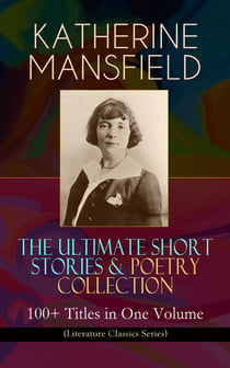 KATHERINE MANSFIELD – The Ultimate Short Stories & Poetry Collection: 100+ Titles in One Volume (Literature Classics Series) - Prelude, Bliss, At the Bay, The Garden Party, A Birthday, Poems at the Villa Pauline, Child Verses and many more