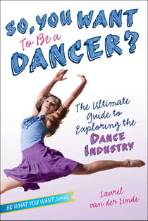So, You Want to Be a Dancer? - The Ultimate Guide to Exploring the Dance Industry