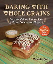 Baking with Whole Grains - Recipes, Tips, and Tricks for Baking Cookies, Cakes, Scones, Pies, Pizza, Breads, and More!
