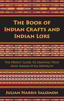 The Book of Indian Crafts and Indian Lore - The Perfect Guide to Creating Your Own Indian-Style Artifacts