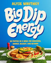 Big Dip Energy - 88 Parties in a Bowl for Snacking, Dinner, Dessert, and Beyond!