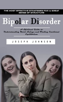 Bipolar Disorder: The Most Effective Strategies for a Great Sense of Structure (A Spiritual Guide to Understanding Mood Swings and Finding Emotional Equilibrium)