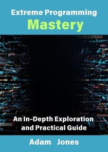 Extreme Programming Mastery: An In-Depth Exploration and Practical Guide