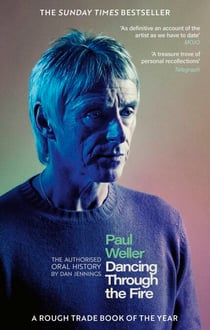 Paul Weller: Dancing Through the Fire - The Authorised Oral History: The Sunday Times Bestseller