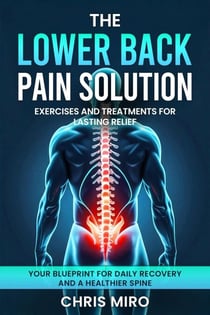 The Lower Back Pain Solution: Exercises and Treatments for Lasting Relief: Your Blueprint for Daily Recovery and a Healthier Spine