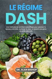 Le régime DASH: Une méthode de nutrition scientifique pour abaisser la tension artérielle, renforcer le cœur et obtenir une perte de poids naturelle