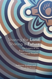 Sharing the Land, Sharing a Future - The Legacy of the Royal Commission on Aboriginal Peoples
