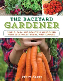 The Backyard Gardener - Simple, Easy, and Beautiful Gardening with Vegetables, Herbs, and Flowers