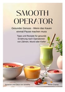 Smooth Operator - Gesunder Genuss - Wenn das Kauen einmal Pause machen muss. Tipps und Rezepte für gesunde Ernährung nach Operationen von Zähnen, Mund oder Kiefer