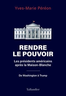Rendre le pouvoir - Les présidents américains après la Maison-Blanche. De Washington à Trump