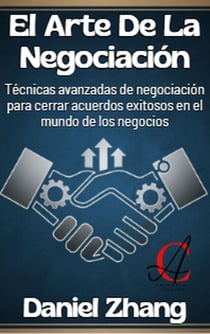 El Arte De La Negociación: Técnicas avanzadas de negociación para cerrar acuerdos exitosos en el mundo de los negocios