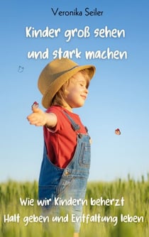 Kinder groß sehen und stark machen - Wie wir Kindern beherzt Halt geben und Entfaltung leben