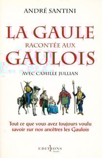 La Gaule racontée aux Gaulois - Tout ce que vous avez toujours voulu savoir sur nos ancêtres les Gaulois