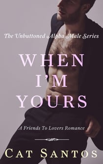 When I'm Yours: A Friends to Lovers Romance - The Unbuttoned Alpha Male Series, #3