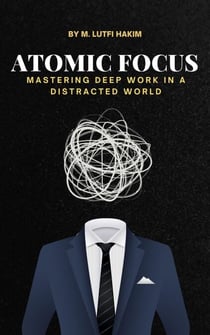 Atomic Focus : Mastering Deep Work In A Distracted Word