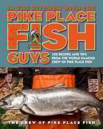 In the Kitchen with the Pike Place Fish Guys - 100 Recipes and Tips from the World-Famous Crew of Pike Place Fish