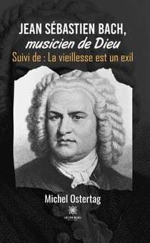 Jean Sébastien Bach, musicien de Dieu - Suivi de : La vieillesse est un exil