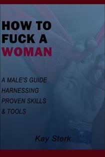 How To Fuck A Woman: A Male's Guide Harnessing Proven Skills & Tools