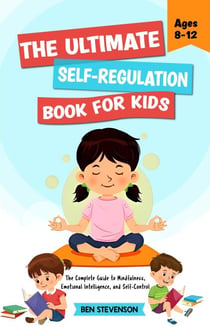 The Ultimate Self-Regulation Book For Kids Ages 8-12: The Complete Guide to Mindfulness, Emotional Intelligence, and Self-Control