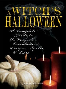 Witch's Halloween - A Complete Guide to the Magick, Incantations, Recipes, Spells, and Lore