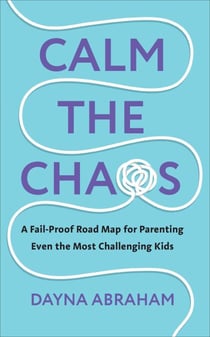 Calm the Chaos - A Fail-Proof Road Map for Parenting Even the Most Challenging Kids