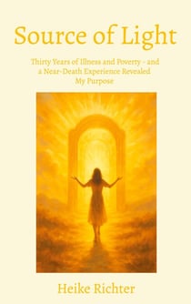 Source of Light - Thirty Years of Illness and Poverty - and a Near-Death Experience Revealed  My Purpose