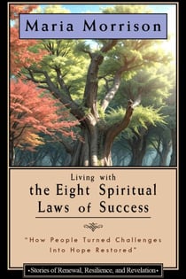 Living The Eight Spiritual Laws of Success - "Stories of Renewal, Resilience, and Revelation" - Maria Morrison's - In addition to....
