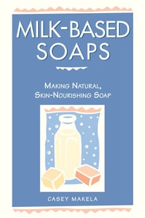 Milk-Based Soaps - Making Natural, Skin-Nourishing Soap