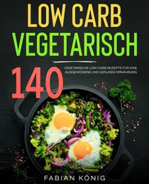 Low Carb Vegetarisch - 140 vegetarische Low Carb Rezepte für eine ausgewogene und gesunde Ernährung. Low Carb Kochbuch.