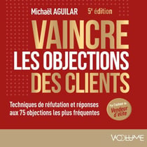 Vaincre les objections des clients - Techniques de réfutation et réponses aux 75 objections les plus fréquentes