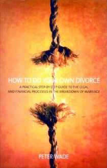 How To Do Your Own Divorce - A Practical Step-by-step Guide to the Legal and Financial Processes in the Breakdown of Marriage