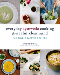 Everyday Ayurveda Cooking for a Calm, Clear Mind - 100 Simple Sattvic Recipes